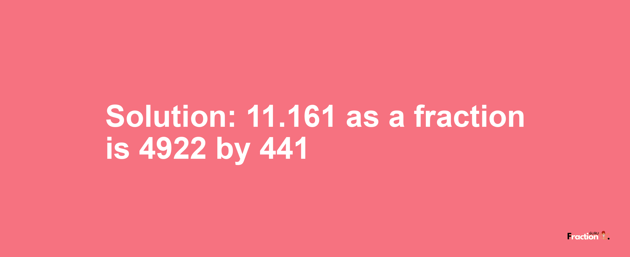 Solution:11.161 as a fraction is 4922/441